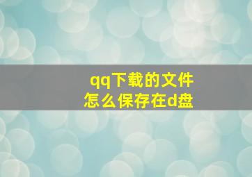 qq下载的文件怎么保存在d盘