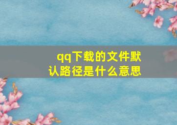 qq下载的文件默认路径是什么意思