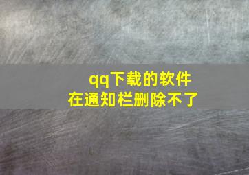 qq下载的软件在通知栏删除不了