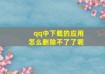 qq中下载的应用怎么删除不了了呢