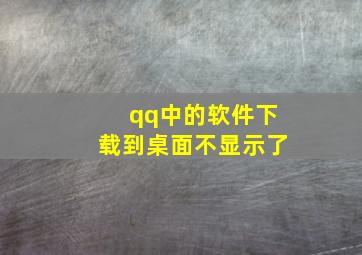 qq中的软件下载到桌面不显示了