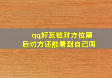 qq好友被对方拉黑后对方还能看到自己吗