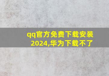 qq官方免费下载安装2024,华为下载不了