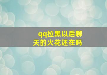 qq拉黑以后聊天的火花还在吗