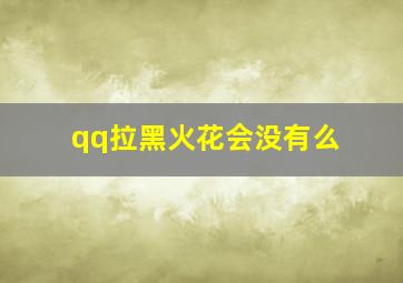 qq拉黑火花会没有么