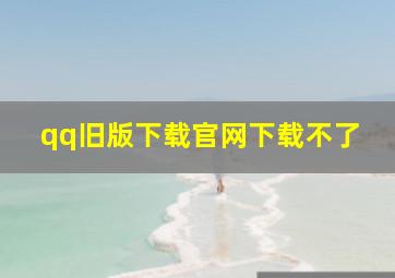 qq旧版下载官网下载不了