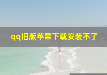 qq旧版苹果下载安装不了