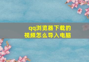 qq浏览器下载的视频怎么导入电脑