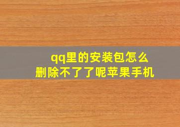 qq里的安装包怎么删除不了了呢苹果手机