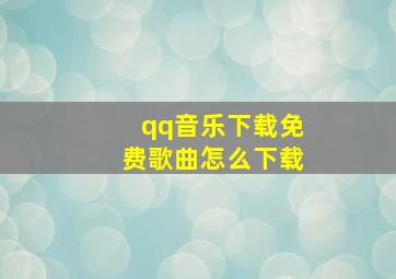 qq音乐下载免费歌曲怎么下载