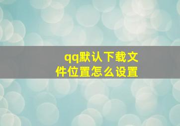 qq默认下载文件位置怎么设置