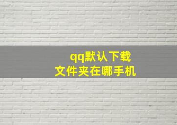 qq默认下载文件夹在哪手机