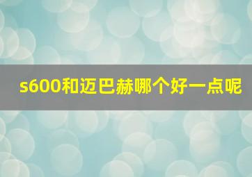 s600和迈巴赫哪个好一点呢