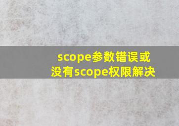 scope参数错误或没有scope权限解决