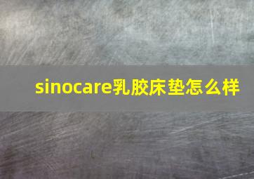 sinocare乳胶床垫怎么样