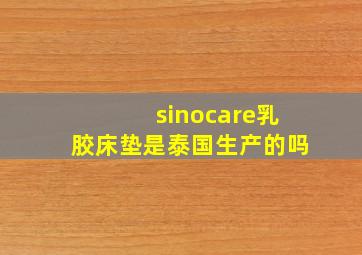 sinocare乳胶床垫是泰国生产的吗