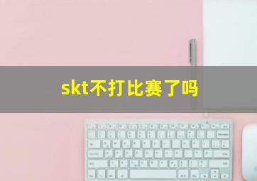 skt不打比赛了吗