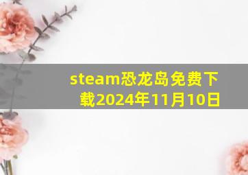 steam恐龙岛免费下载2024年11月10日