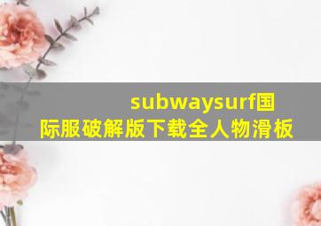 subwaysurf国际服破解版下载全人物滑板