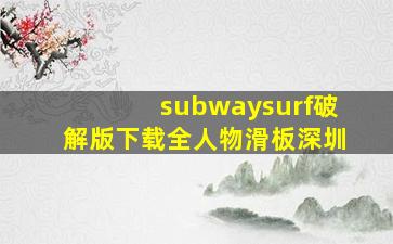 subwaysurf破解版下载全人物滑板深圳