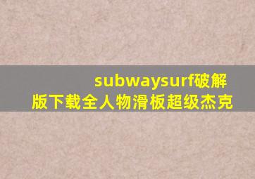 subwaysurf破解版下载全人物滑板超级杰克