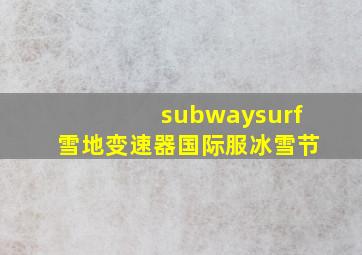 subwaysurf雪地变速器国际服冰雪节