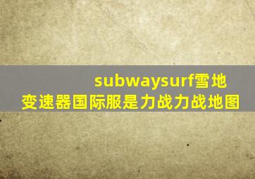 subwaysurf雪地变速器国际服是力战力战地图