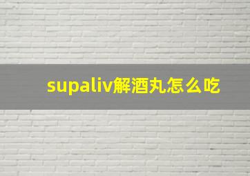 supaliv解酒丸怎么吃