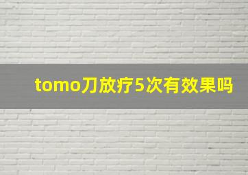 tomo刀放疗5次有效果吗