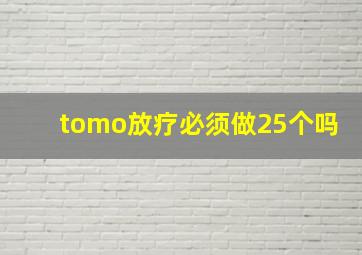 tomo放疗必须做25个吗