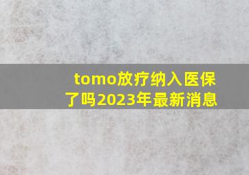 tomo放疗纳入医保了吗2023年最新消息