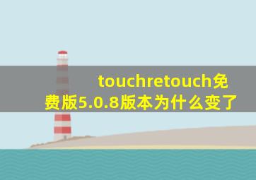 touchretouch免费版5.0.8版本为什么变了