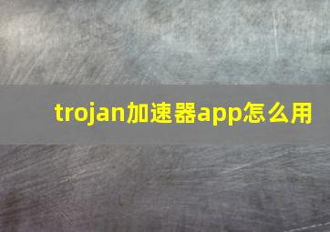 trojan加速器app怎么用