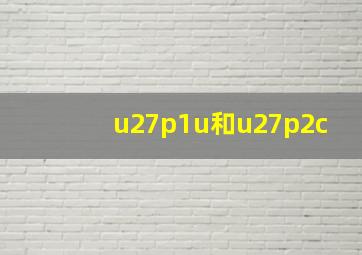 u27p1u和u27p2c