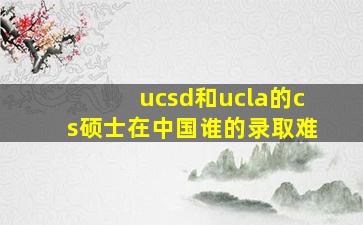 ucsd和ucla的cs硕士在中国谁的录取难