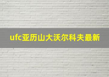 ufc亚历山大沃尔科夫最新