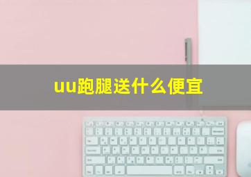 uu跑腿送什么便宜