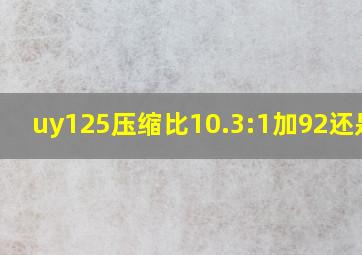 uy125压缩比10.3:1加92还是95