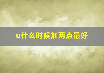 u什么时候加两点最好