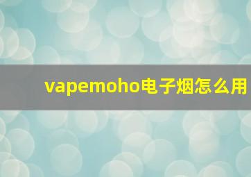 vapemoho电子烟怎么用