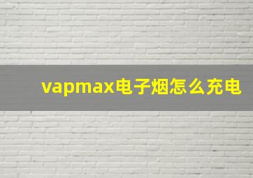 vapmax电子烟怎么充电