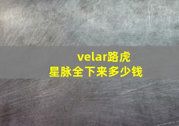 velar路虎星脉全下来多少钱