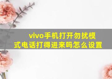 vivo手机打开勿扰模式电话打得进来吗怎么设置