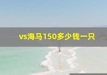 vs海马150多少钱一只