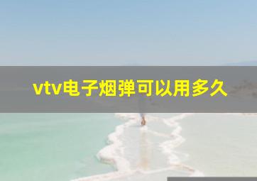 vtv电子烟弹可以用多久