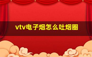 vtv电子烟怎么吐烟圈