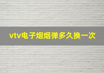 vtv电子烟烟弹多久换一次