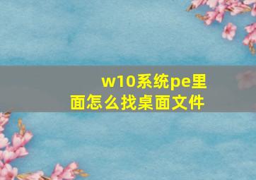 w10系统pe里面怎么找桌面文件