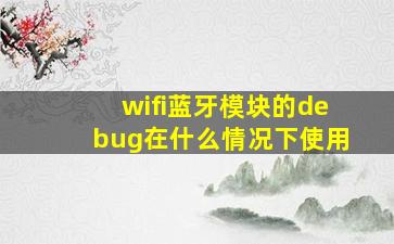 wifi蓝牙模块的debug在什么情况下使用