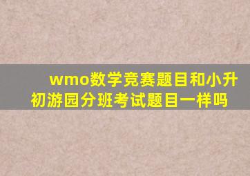 wmo数学竞赛题目和小升初游园分班考试题目一样吗